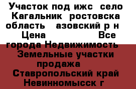 Участок под ижс, село Кагальник, ростовска область , азовский р-н,  › Цена ­ 1 000 000 - Все города Недвижимость » Земельные участки продажа   . Ставропольский край,Невинномысск г.